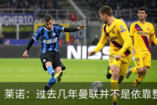莱诺：过去几年曼联并不是依靠整体取胜，他们球员的个人实力很强