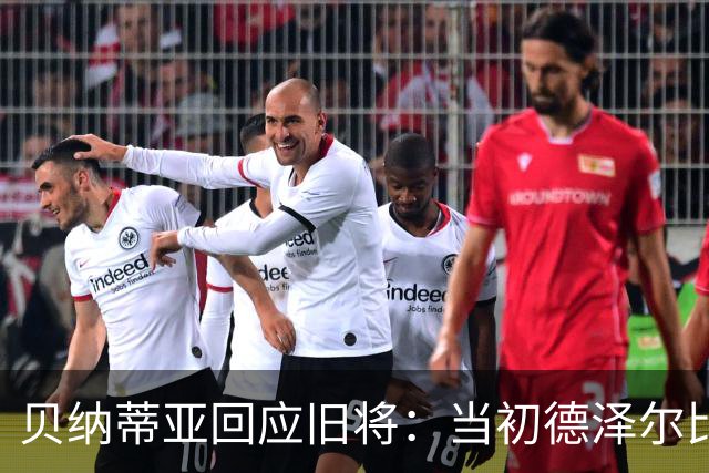 贝纳蒂亚回应旧将：当初德泽尔比施压要求续约你，但之后你松懈了